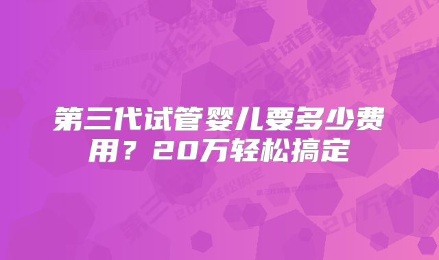 第三代试管婴儿要多少费用?20万轻松搞定