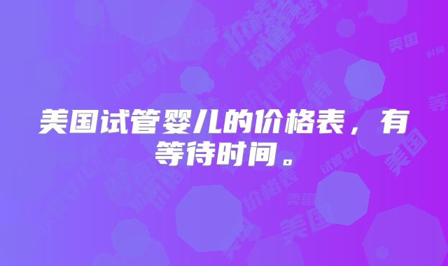 美国试管婴儿的价格表，有等待时间。