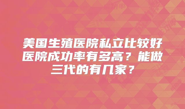 美国生殖医院私立比较好医院成功率有多高？能做三代的有几家？