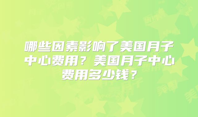 哪些因素影响了美国月子中心费用？美国月子中心费用多少钱？