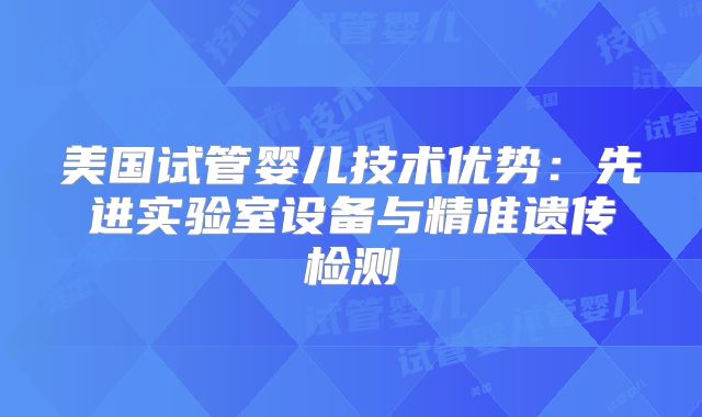 美国试管婴儿技术优势：先进实验室设备与精准遗传检测
