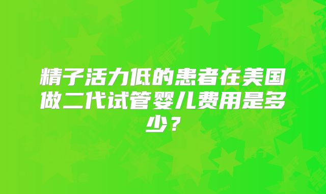 精子活力低的患者在美国做二代试管婴儿费用是多少？
