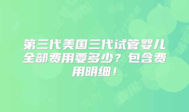 第三代美国三代试管婴儿全部费用要多少？包含费用明细！