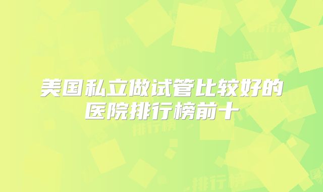 美国私立做试管比较好的医院排行榜前十