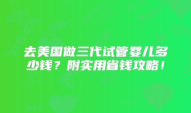 去美国做三代试管婴儿多少钱？附实用省钱攻略！