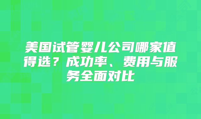 美国试管婴儿公司哪家值得选？成功率、费用与服务全面对比