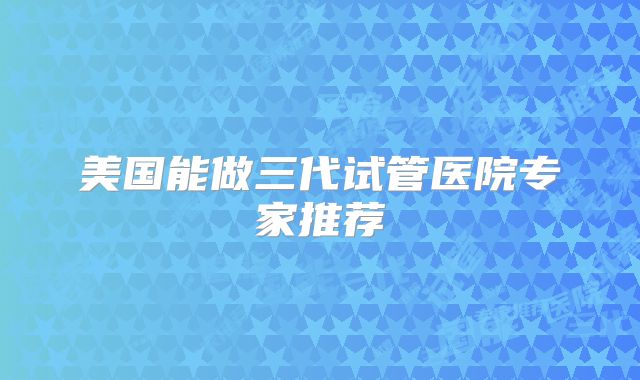 美国能做三代试管医院专家推荐