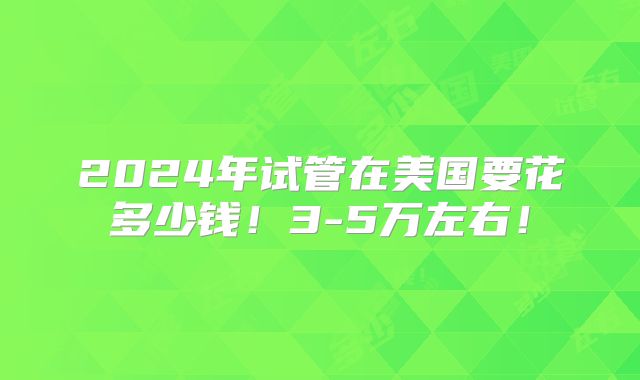 2024年试管在美国要花多少钱！3-5万左右！