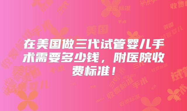 在美国做三代试管婴儿手术需要多少钱，附医院收费标准！
