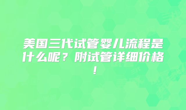 美国三代试管婴儿流程是什么呢？附试管详细价格！