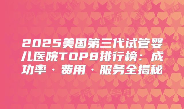 2025美国第三代试管婴儿医院TOP8排行榜：成功率·费用·服务全揭秘