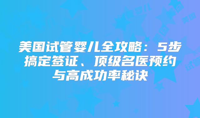 美国试管婴儿全攻略：5步搞定签证、顶级名医预约与高成功率秘诀