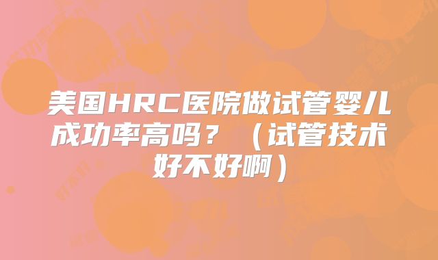 美国HRC医院做试管婴儿成功率高吗？（试管技术好不好啊）