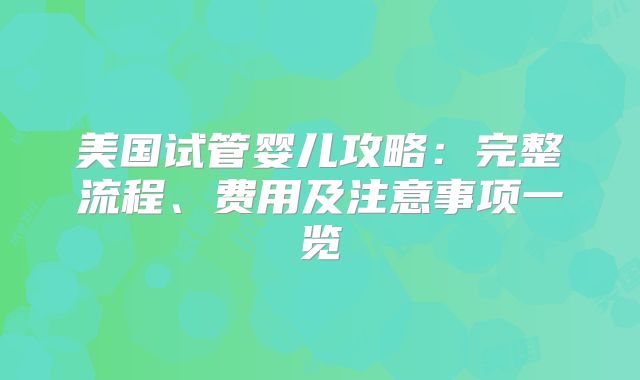 美国试管婴儿攻略：完整流程、费用及注意事项一览