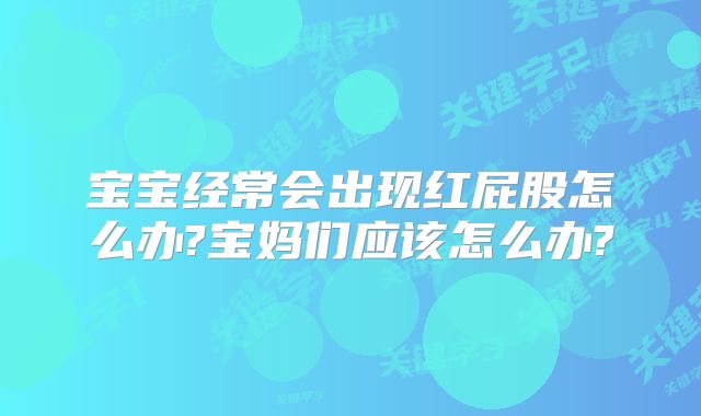 宝宝经常会出现红屁股怎么办?宝妈们应该怎么办?