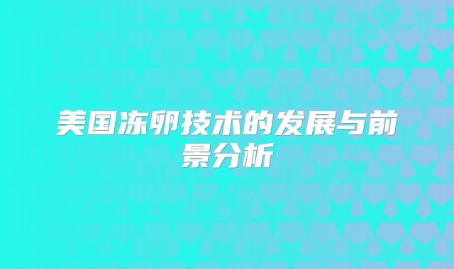 美国冻卵技术的发展与前景分析