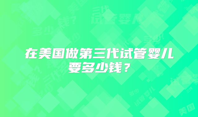 在美国做第三代试管婴儿要多少钱？