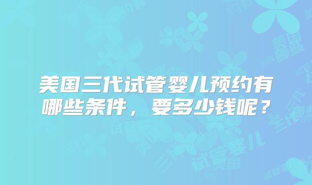美国三代试管婴儿预约有哪些条件，要多少钱呢？