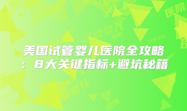 美国试管婴儿医院全攻略：8大关键指标+避坑秘籍