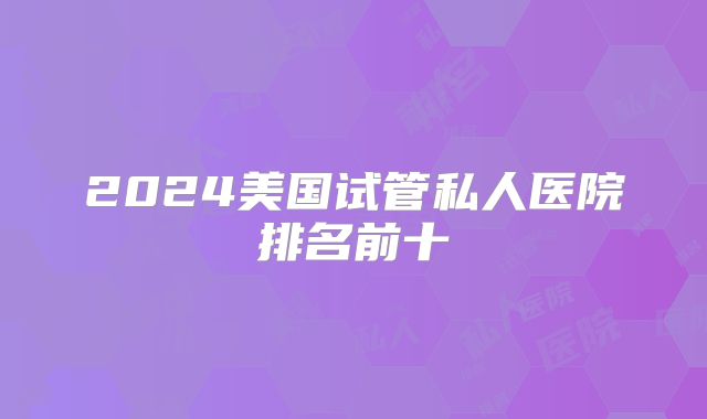 2024美国试管私人医院排名前十