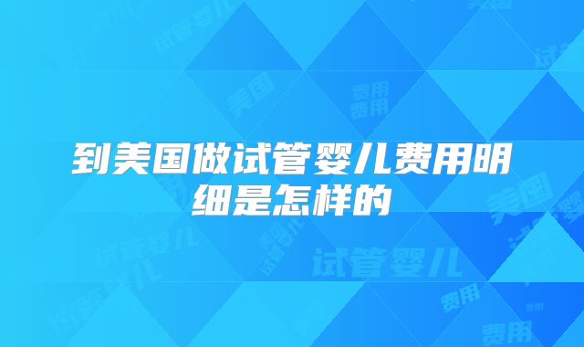 到美国做试管婴儿费用明细是怎样的