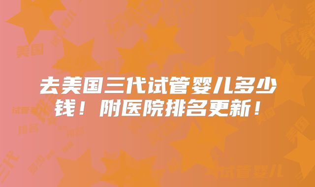 去美国三代试管婴儿多少钱！附医院排名更新！