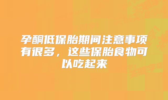 孕酮低保胎期间注意事项有很多,这些保胎食物可以吃起来