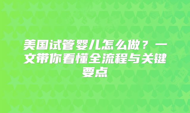 美国试管婴儿怎么做？一文带你看懂全流程与关键要点