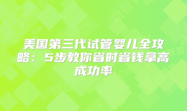 美国第三代试管婴儿全攻略：5步教你省时省钱拿高成功率