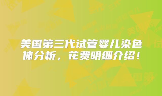 美国第三代试管婴儿染色体分析,花费明细介绍!