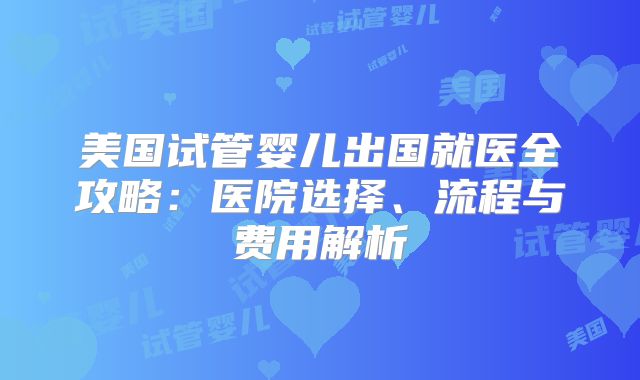 美国试管婴儿出国就医全攻略：医院选择、流程与费用解析