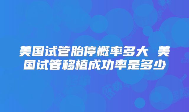 美国试管胎停概率多大 美国试管移植成功率是多少