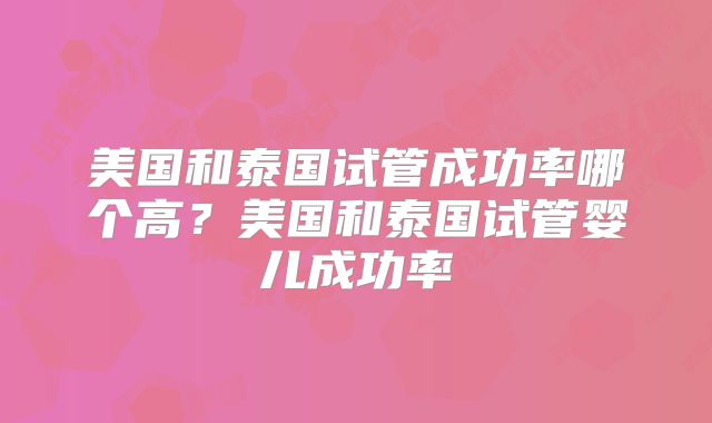 美国和泰国试管成功率哪个高？美国和泰国试管婴儿成功率