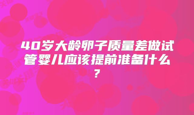 40岁大龄卵子质量差做试管婴儿应该提前准备什么?