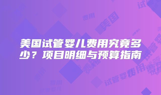 美国试管婴儿费用究竟多少？项目明细与预算指南