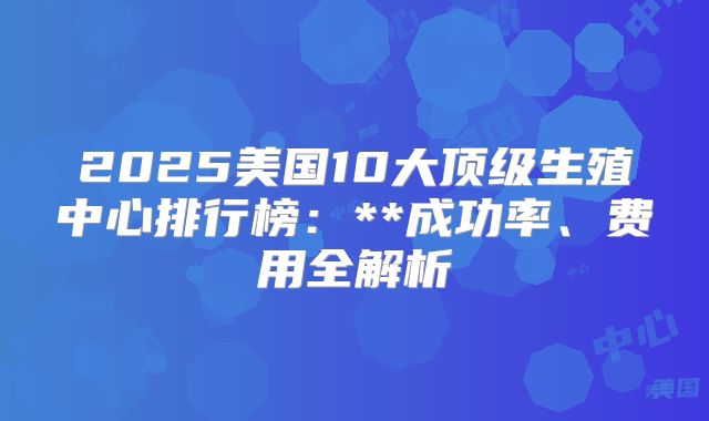 2025美国10大顶级生殖中心排行榜：**成功率、费用全解析