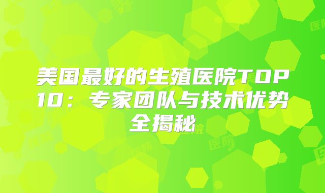 美国最好的生殖医院TOP10:专家团队与技术优势全揭秘