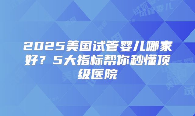2025美国试管婴儿哪家好？5大指标帮你秒懂顶级医院