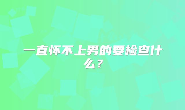 一直怀不上男的要检查什么？