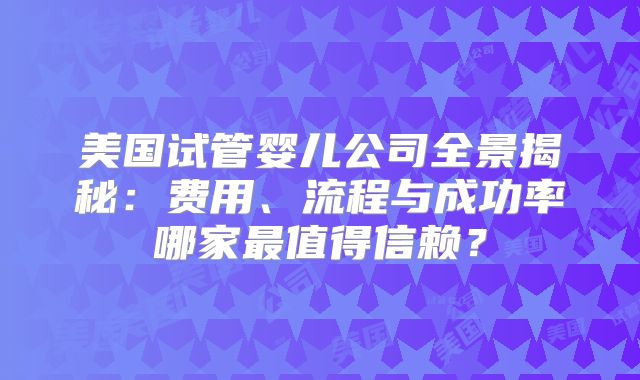 美国试管婴儿公司全景揭秘：费用、流程与成功率哪家最值得信赖？