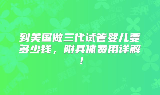 到美国做三代试管婴儿要多少钱，附具体费用详解！