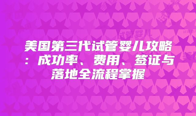 美国第三代试管婴儿攻略：成功率、费用、签证与落地全流程掌握