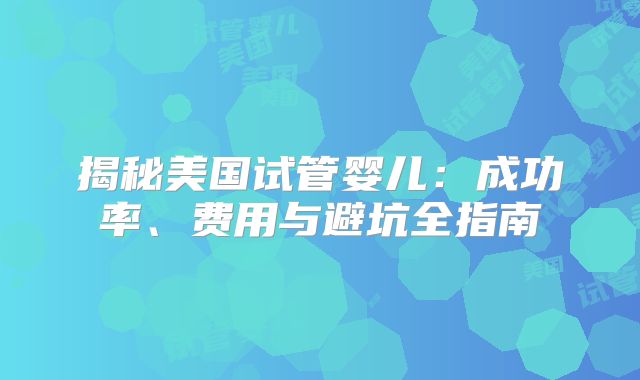 揭秘美国试管婴儿:成功率、费用与避坑全指南