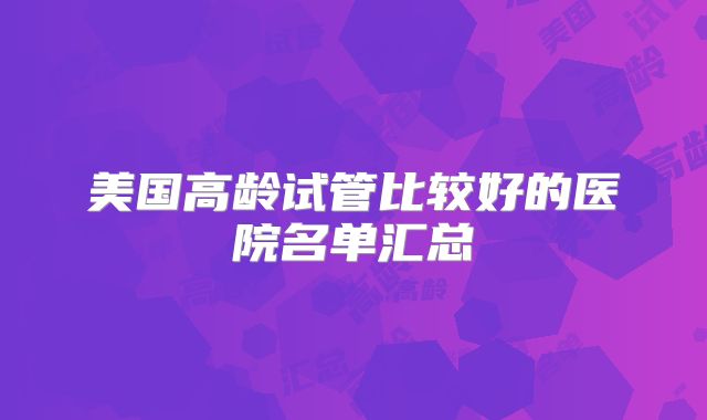 美国高龄试管比较好的医院名单汇总