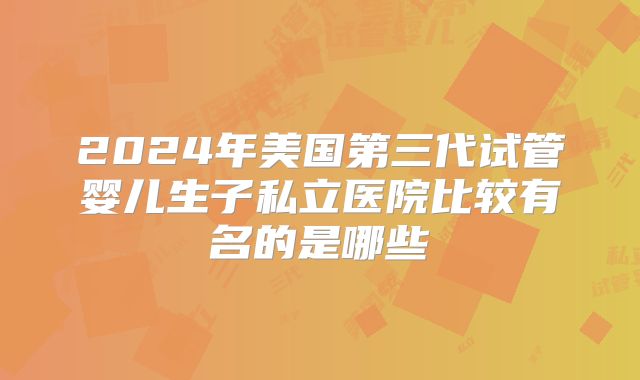 2024年美国第三代试管婴儿生子私立医院比较有名的是哪些
