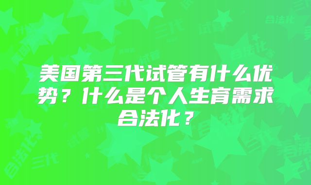美国第三代试管有什么优势？什么是个人生育需求合法化？