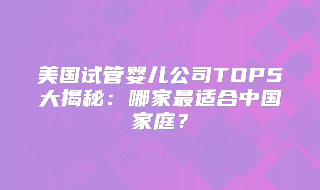 美国试管婴儿公司TOP5大揭秘：哪家最适合中国家庭？