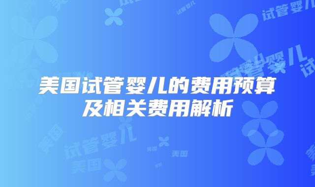 美国试管婴儿的费用预算及相关费用解析