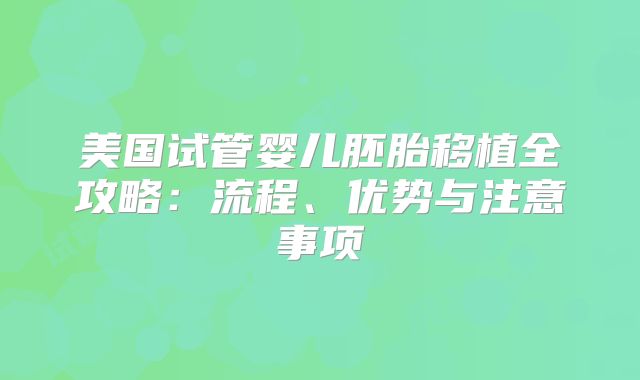 美国试管婴儿胚胎移植全攻略：流程、优势与注意事项