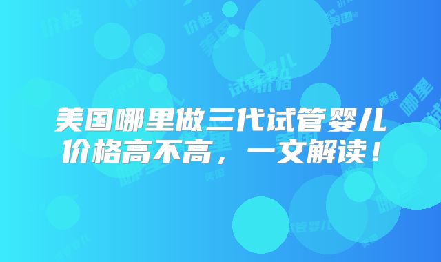 美国哪里做三代试管婴儿价格高不高,一文解读!